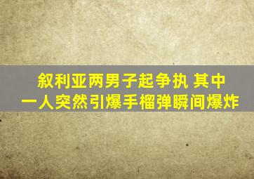 叙利亚两男子起争执 其中一人突然引爆手榴弹瞬间爆炸